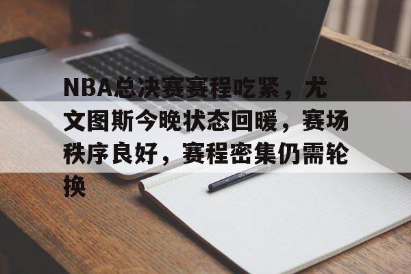 乐鱼体育注册-NBA总决赛赛程吃紧，尤文图斯今晚状态回暖，赛场秩序良好，赛程密集仍需轮换的简单介绍